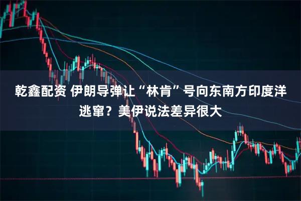 乾鑫配资 伊朗导弹让“林肯”号向东南方印度洋逃窜？美伊说法差异很大