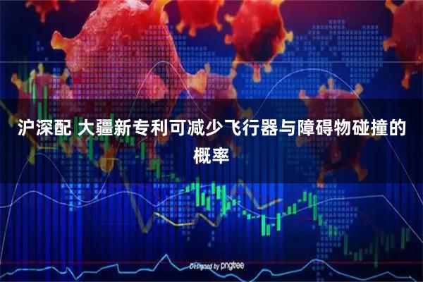 沪深配 大疆新专利可减少飞行器与障碍物碰撞的概率