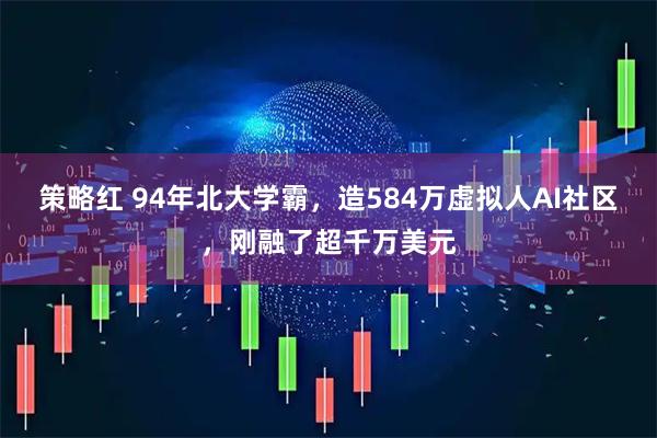 策略红 94年北大学霸，造584万虚拟人AI社区，刚融了超千万美元