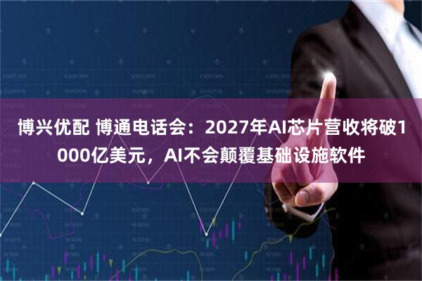 博兴优配 博通电话会：2027年AI芯片营收将破1000亿美元，AI不会颠覆基础设施软件