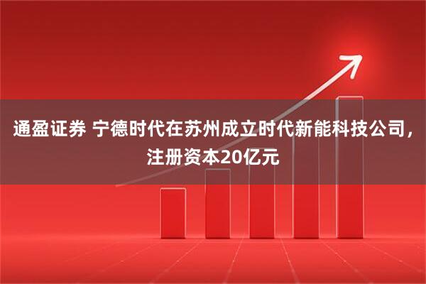 通盈证券 宁德时代在苏州成立时代新能科技公司，注册资本20亿元