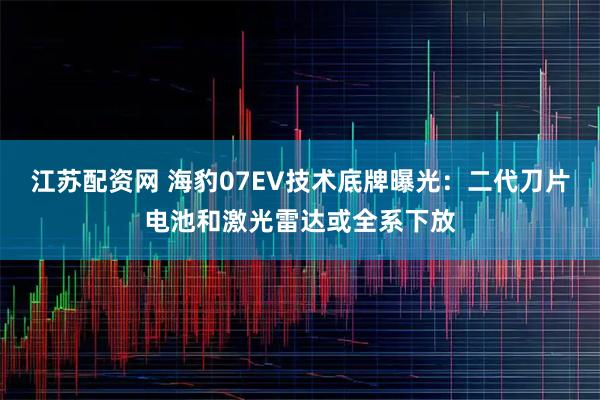 江苏配资网 海豹07EV技术底牌曝光：二代刀片电池和激光雷达或全系下放