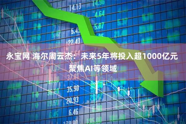 永宝网 海尔周云杰：未来5年将投入超1000亿元 聚焦AI等领域