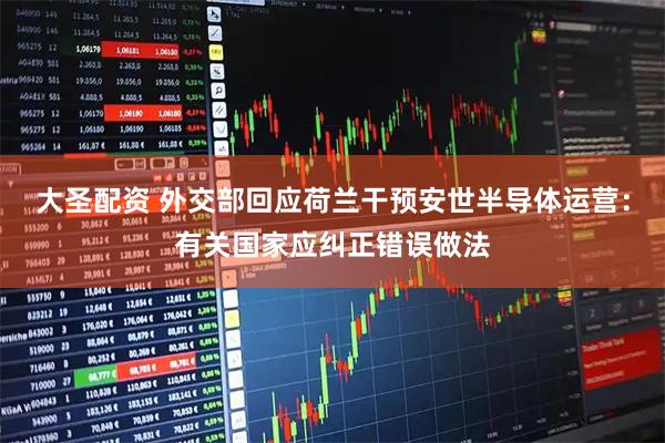 大圣配资 外交部回应荷兰干预安世半导体运营：有关国家应纠正错误做法