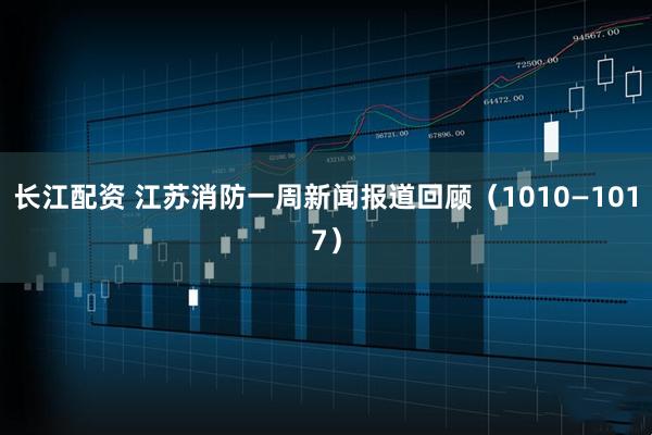 长江配资 江苏消防一周新闻报道回顾（1010—1017）