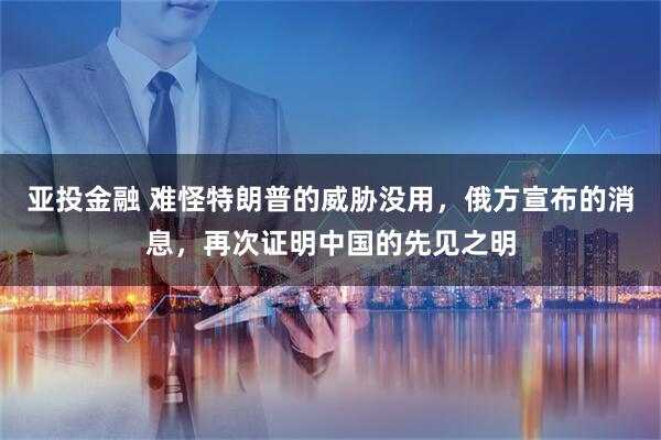 亚投金融 难怪特朗普的威胁没用，俄方宣布的消息，再次证明中国的先见之明