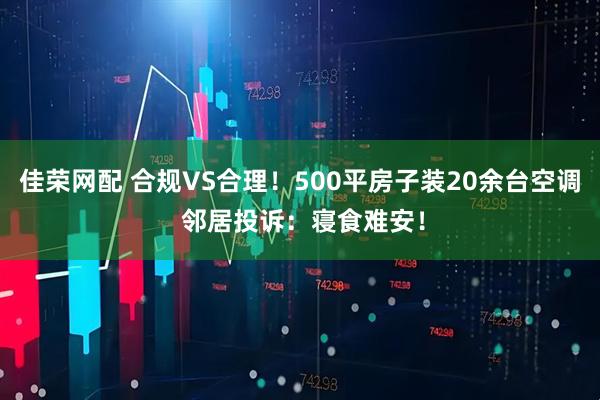 佳荣网配 合规VS合理！500平房子装20余台空调 邻居投诉：寝食难安！