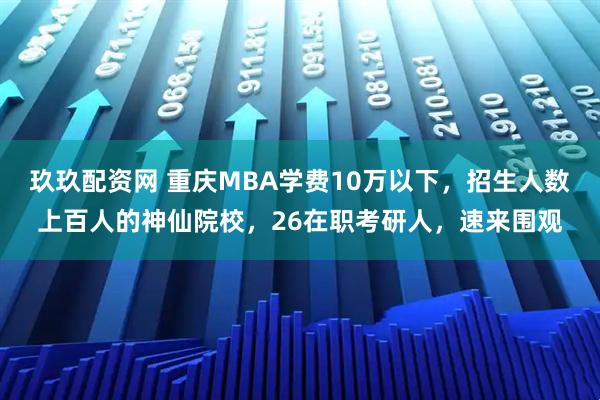 玖玖配资网 重庆MBA学费10万以下，招生人数上百人的神仙院校，26在职考研人，速来围观