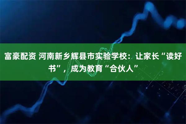 富豪配资 河南新乡辉县市实验学校：让家长“读好书”，成为教育“合伙人”