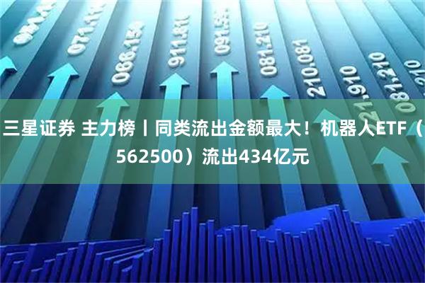 三星证券 主力榜丨同类流出金额最大！机器人ETF（562500）流出434亿元
