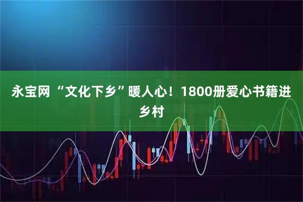 永宝网 “文化下乡”暖人心！1800册爱心书籍进乡村