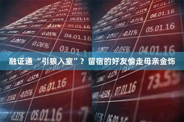 融证通 “引狼入室”？留宿的好友偷走母亲金饰