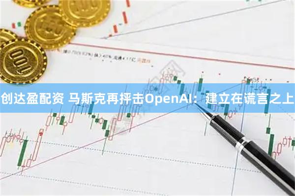 创达盈配资 马斯克再抨击OpenAI：建立在谎言之上