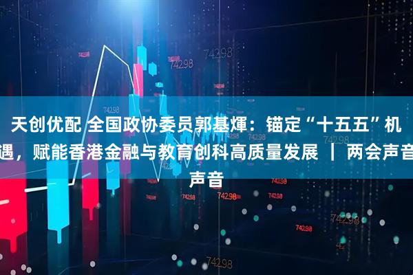 天创优配 全国政协委员郭基煇：锚定“十五五”机遇，赋能香港金融与教育创科高质量发展 ｜ 两会声音
