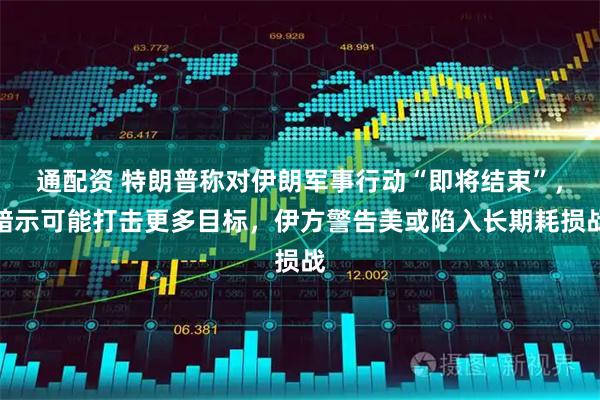 通配资 特朗普称对伊朗军事行动“即将结束”，暗示可能打击更多目标，伊方警告美或陷入长期耗损战