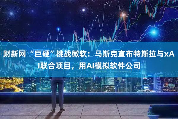 财新网 “巨硬”挑战微软：马斯克宣布特斯拉与xAI联合项目，用AI模拟软件公司