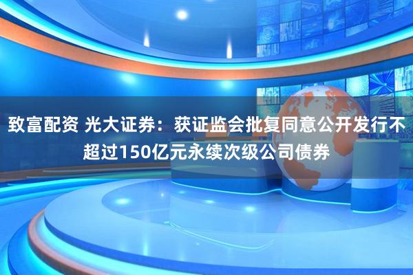 致富配资 光大证券：获证监会批复同意公开发行不超过150亿元永续次级公司债券