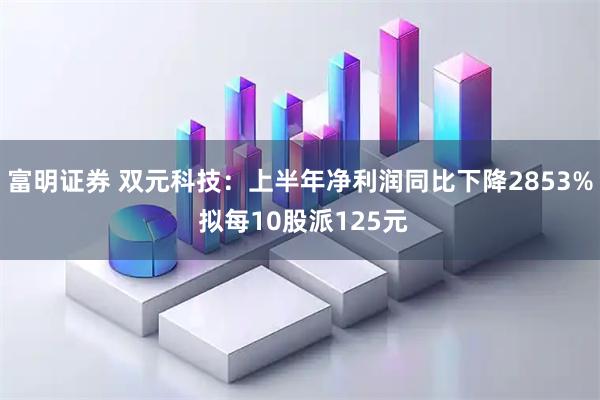 富明证券 双元科技：上半年净利润同比下降2853% 拟每10股派125元
