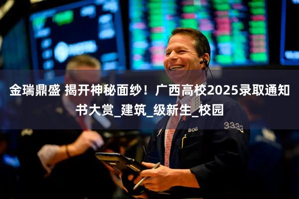 金瑞鼎盛 揭开神秘面纱！广西高校2025录取通知书大赏_建筑_级新生_校园