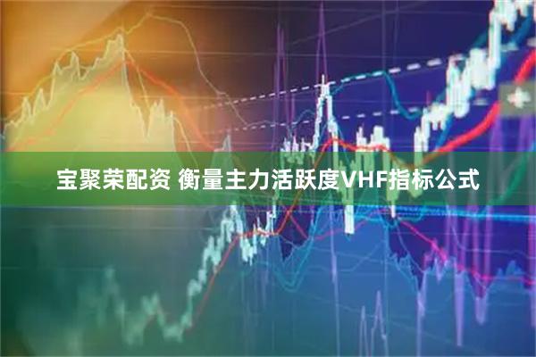 宝聚荣配资 衡量主力活跃度VHF指标公式