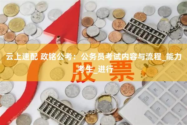 云上速配 政铭公考：公务员考试内容与流程_能力_考生_进行