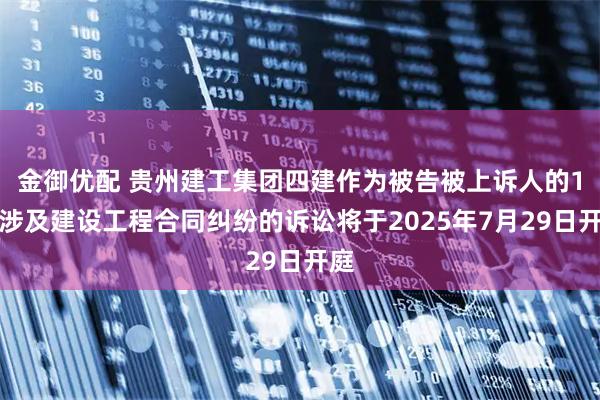 金御优配 贵州建工集团四建作为被告被上诉人的1起涉及建设工程合同纠纷的诉讼将于2025年7月29日开庭