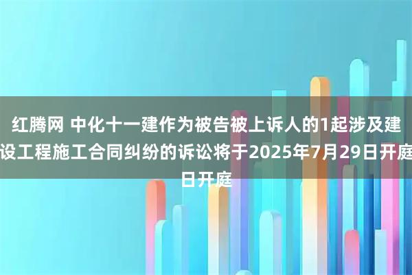 红腾网 中化十一建作为被告被上诉人的1起涉及建设工程施工合同纠纷的诉讼将于2025年7月29日开庭