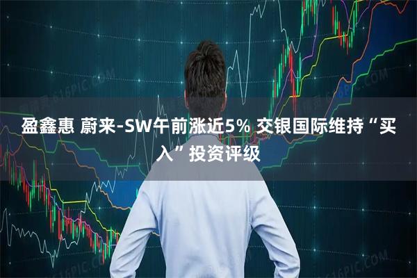 盈鑫惠 蔚来-SW午前涨近5% 交银国际维持“买入”投资评级