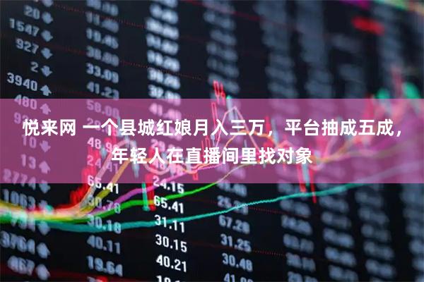 悦来网 一个县城红娘月入三万，平台抽成五成，年轻人在直播间里找对象