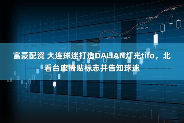 富豪配资 大连球迷打造DALIAN灯光tifo，北看台座椅贴标志并告知球迷