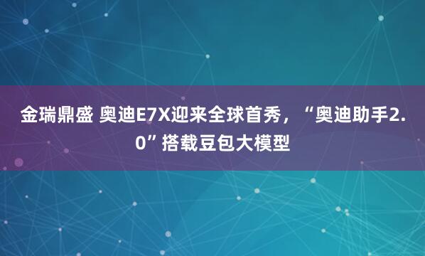 金瑞鼎盛 奥迪E7X迎来全球首秀，“奥迪助手2.0”搭载豆包大模型