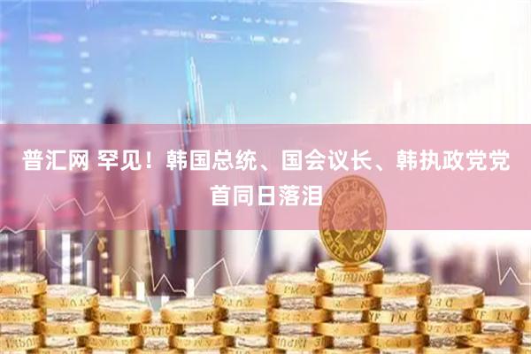 普汇网 罕见！韩国总统、国会议长、韩执政党党首同日落泪