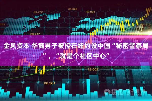 金风资本 华裔男子被控在纽约设中国“秘密警察局”，“就是个社区中心”