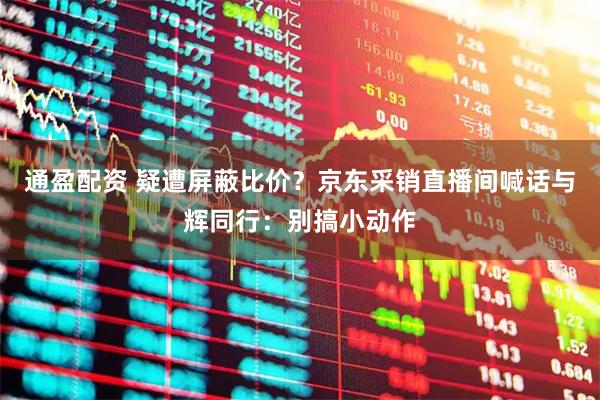通盈配资 疑遭屏蔽比价？京东采销直播间喊话与辉同行：别搞小动作