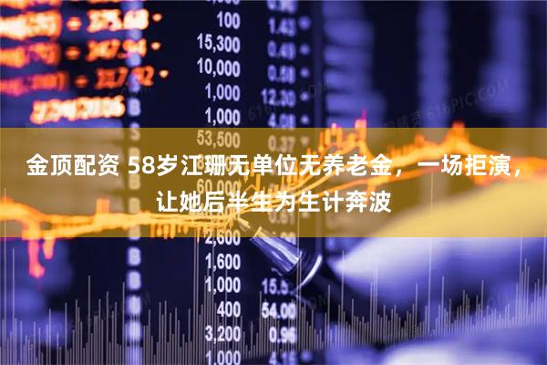 金顶配资 58岁江珊无单位无养老金，一场拒演，让她后半生为生计奔波