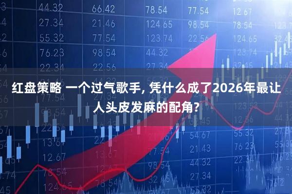 红盘策略 一个过气歌手, 凭什么成了2026年最让人头皮发麻的配角?