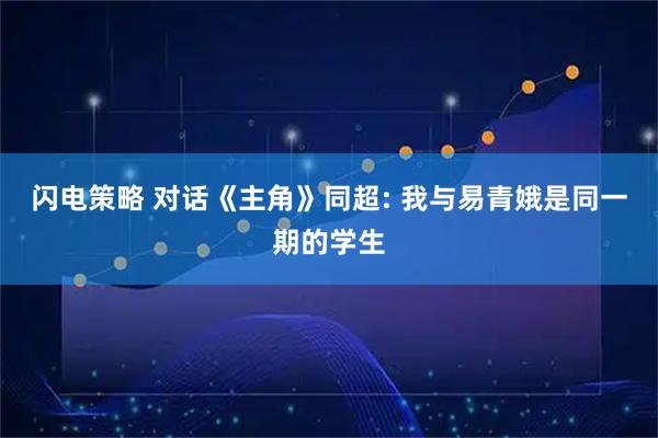 闪电策略 对话《主角》同超: 我与易青娥是同一期的学生