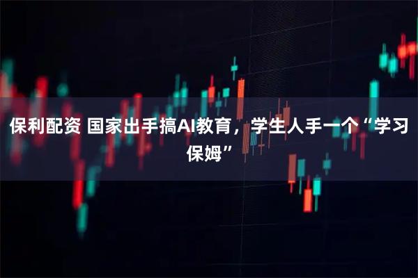 保利配资 国家出手搞AI教育，学生人手一个“学习保姆”