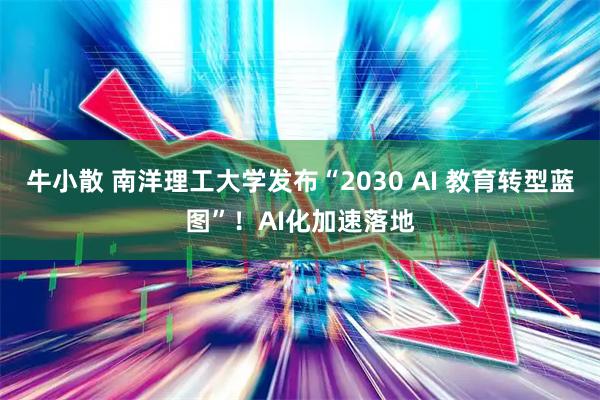 牛小散 南洋理工大学发布“2030 AI 教育转型蓝图”！AI化加速落地