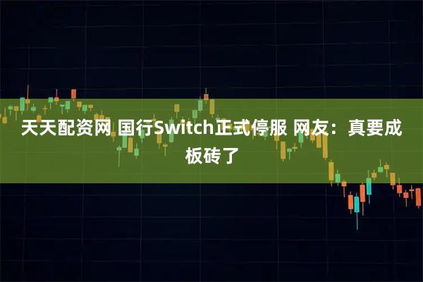 天天配资网 国行Switch正式停服 网友：真要成板砖了