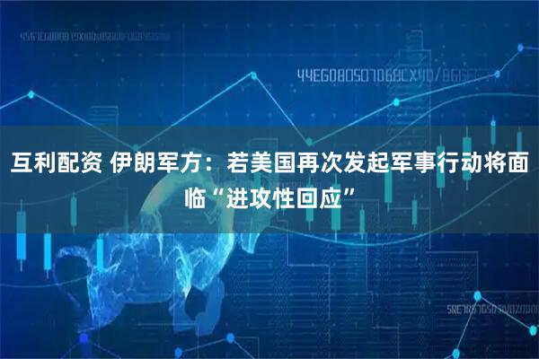 互利配资 伊朗军方：若美国再次发起军事行动将面临“进攻性回应”