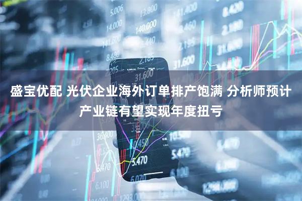 盛宝优配 光伏企业海外订单排产饱满 分析师预计产业链有望实现年度扭亏