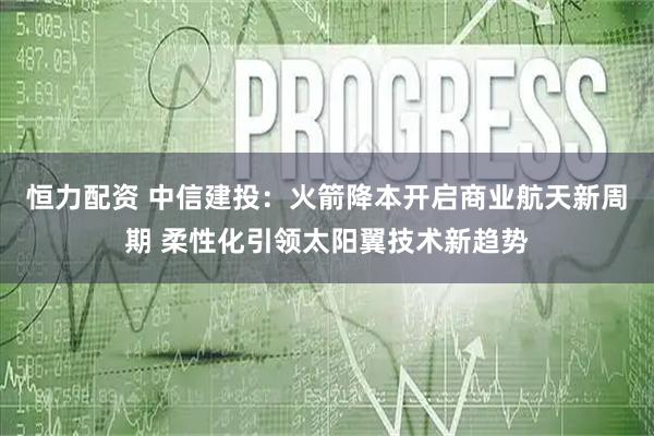 恒力配资 中信建投：火箭降本开启商业航天新周期 柔性化引领太阳翼技术新趋势