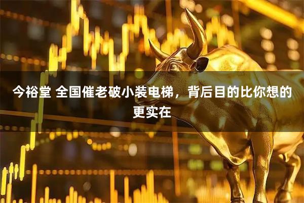 今裕堂 全国催老破小装电梯,背后目的比你想的更实在