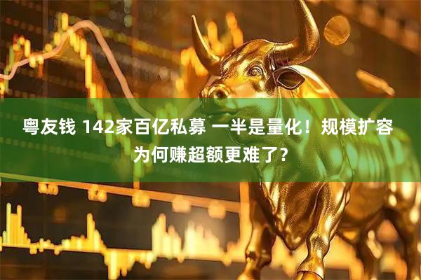 粤友钱 142家百亿私募 一半是量化！规模扩容 为何赚超额更难了？