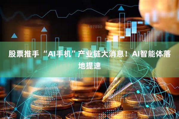 股票推手 “AI手机”产业链大消息！AI智能体落地提速