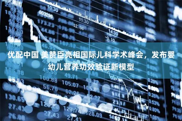 优配中国 美赞臣亮相国际儿科学术峰会,发布婴幼儿营养功效验证新模型