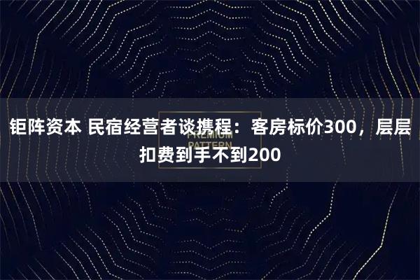 钜阵资本 民宿经营者谈携程：客房标价300，层层扣费到手不到200