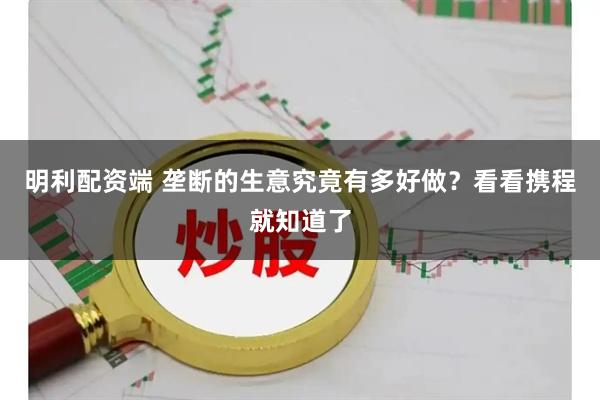 明利配资端 垄断的生意究竟有多好做？看看携程就知道了