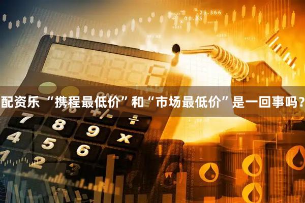 配资乐 “携程最低价”和“市场最低价”是一回事吗？